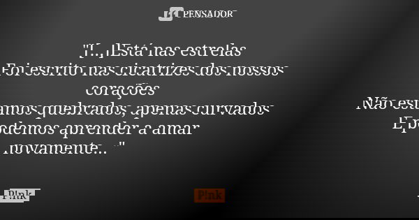 "[...]Está nas estrelas Foi escrito nas cicatrizes dos nossos corações Não estamos quebrados, apenas curvados E podemos aprender a amar novamente..."... Frase de P!nk.