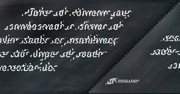 Pobre do Homem que, conhecendo a forma de resolver todos os problemas, sabe-se tão longe de poder concretizá-las.