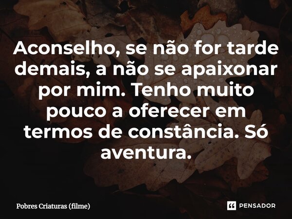 ⁠Aconselho, se não for tarde demais, a não se apaixonar por mim. Tenho muito pouco a oferecer em termos de constância. Só aventura.... Frase de Pobres Criaturas (filme).