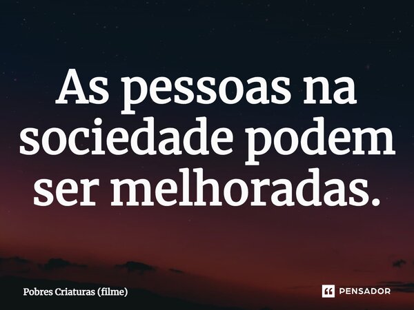 ⁠As pessoas na sociedade podem ser melhoradas.... Frase de Pobres Criaturas (filme).
