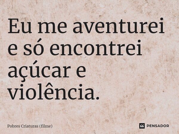 ⁠Eu me aventurei e só encontrei açúcar e violência.... Frase de Pobres Criaturas (filme).