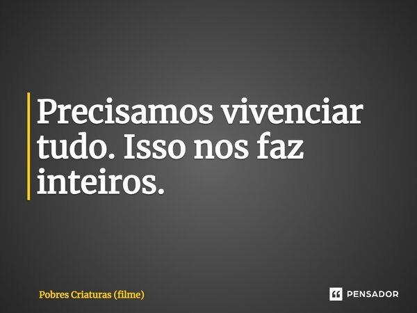 ⁠Precisamos vivenciar tudo. Isso nos faz inteiros.... Frase de Pobres Criaturas (filme).