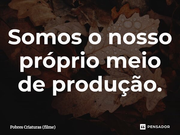 ⁠Somos o nosso próprio meio de produção.... Frase de Pobres Criaturas (filme).