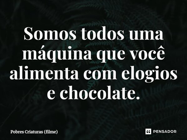 ⁠Somos todos uma máquina que você alimenta com elogios e chocolate.... Frase de Pobres Criaturas (filme).