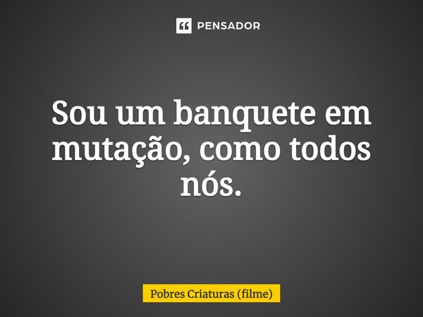 ⁠Sou um banquete em mutação, como todos nós.... Frase de Pobres Criaturas (filme).