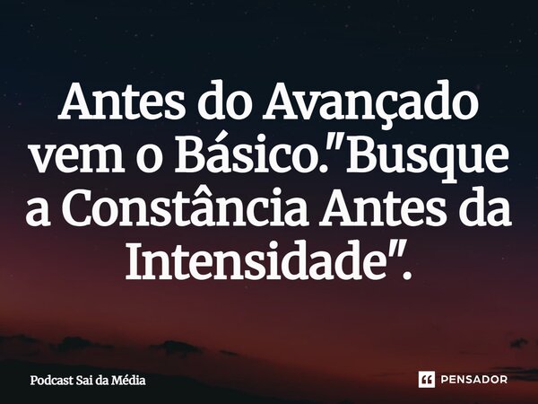 ⁠Antes do Avançado vem o Básico. "Busque a Constância Antes da Intensidade".... Frase de Podcast Sai da Média.