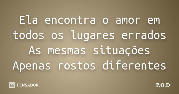 Ela encontra o amor em todos os lugares errados As mesmas situações Apenas rostos diferentes... Frase de P.O.D..