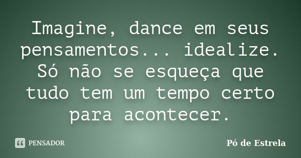 Imagine, dance em seus pensamentos... idealize. Só não se esqueça que tudo tem um tempo certo para acontecer.... Frase de Pó de Estrela.