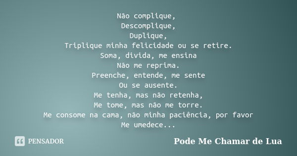 Não complique, Descomplique, Duplique, Triplique minha felicidade ou se retire. Soma, divida, me ensina Não me reprima. Preenche, entende, me sente Ou se ausent... Frase de Pode Me Chamar de Lua.