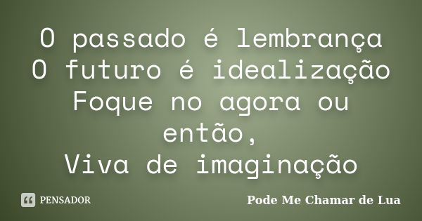 O passado é lembrança O futuro é idealização Foque no agora ou então, Viva de imaginação... Frase de Pode me chamar de Lua.