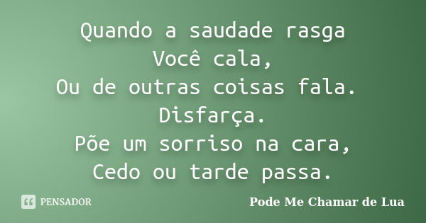 Quando a saudade rasga Você cala, Ou de outras coisas fala. Disfarça. Põe um sorriso na cara, Cedo ou tarde passa.... Frase de Pode Me Chamar de Lua.