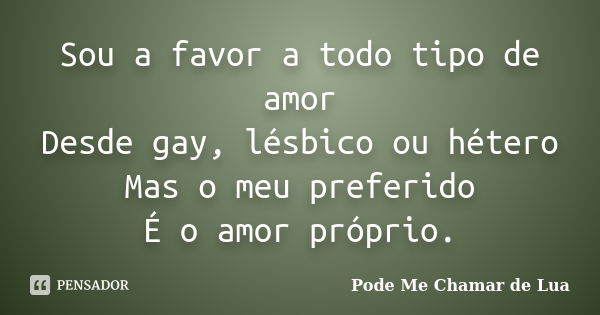 Sou a favor a todo tipo de amor Desde gay, lésbico ou hétero Mas o meu preferido É o amor próprio.... Frase de Pode Me Chamar de Lua.