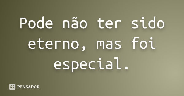 Pode não ter sido eterno, mas foi especial.