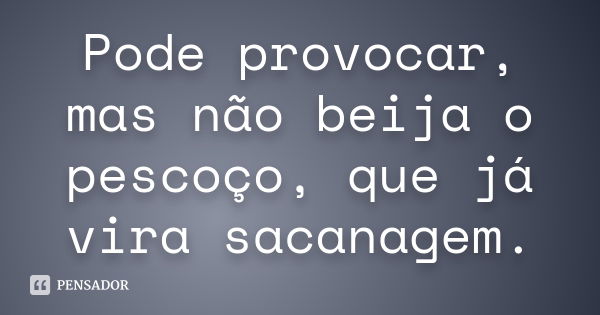 Pode provocar, mas não beija o pescoço, que já vira sacanagem.