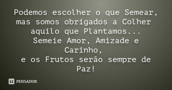 Podemos escolher o que Semear, mas somos obrigados a Colher aquilo que Plantamos... Semeie Amor, Amizade e Carinho, e os Frutos serão sempre de Paz!