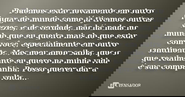 Podemos estar novamente em outro lugar do mundo como já tivemos outras vezes, e de verdade, não há nada no mundo que eu queira mais do que estar com você, espec... Frase de anônimo.