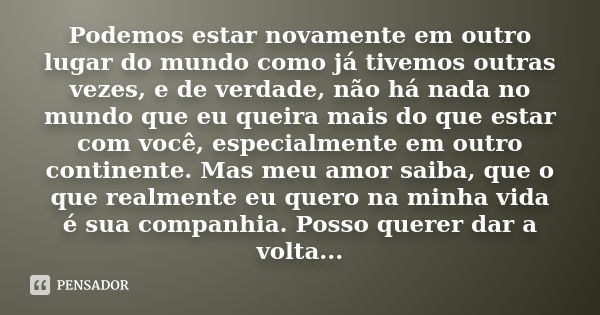 Podemos estar novamente em outro lugar do mundo como já tivemos outras vezes, e de verdade, não há nada no mundo que eu queira mais do que estar com você, espec... Frase de anônimo.