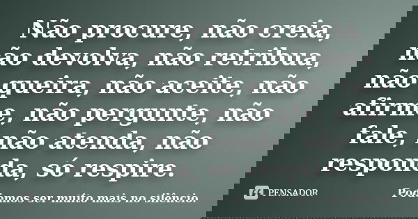 Não procure, não creia, não devolva, não retribua, não queira, não aceite, não afirme, não pergunte, não fale, não atenda, não responda, só respire.... Frase de Podemos ser muito mais no silêncio..