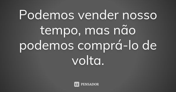 Podemos vender nosso tempo, mas não podemos comprá-lo de volta.