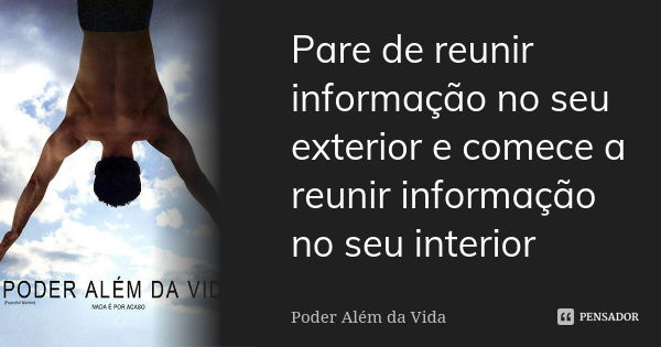 Pare de reunir informação no seu exterior e comece a reunir informação no seu interior... Frase de Poder Alem da Vida.