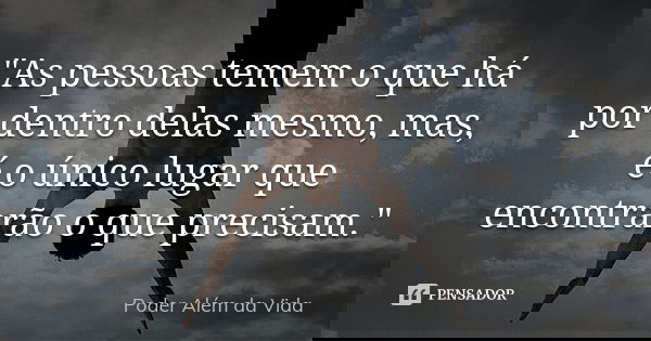 "As pessoas temem o que há por dentro delas mesmo, mas, é o único lugar que encontrarão o que precisam."... Frase de Poder além da vida.