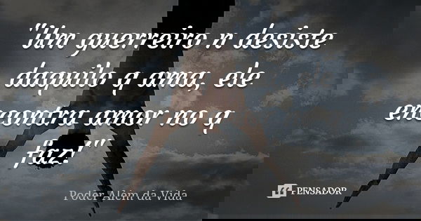 "Um guerreiro n desiste daquilo q ama, ele encontra amor no q faz!"... Frase de Poder além da vida.