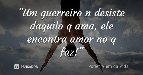 "Um guerreiro n desiste daquilo q ama, ele encontra amor no q faz!"... Frase de Poder além da vida.