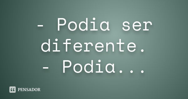 - Podia ser diferente. - Podia...