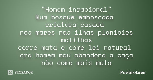 "Homem inracional" Num bosque emboscada criatura casada nos mares nas ilhas planicies matilhas corre mata e come lei natural ora homem mau abandona a ... Frase de Poebretoes.