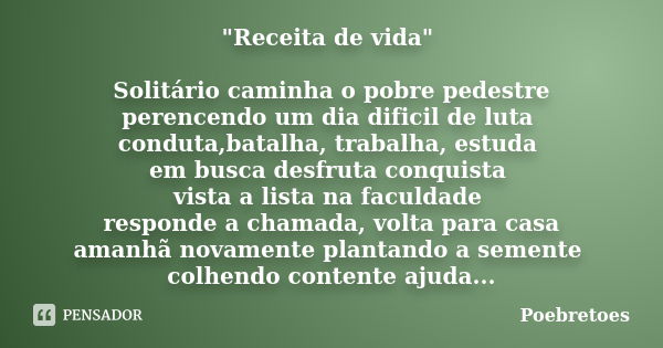 "Receita de vida" Solitário caminha o pobre pedestre perencendo um dia dificil de luta conduta,batalha, trabalha, estuda em busca desfruta conquista v... Frase de Poebretoes.