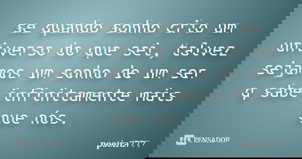 se quando sonho crio um universo do que sei, talvez sejamos um sonho de um ser q sabe infinitamente mais que nós.... Frase de poeira777.