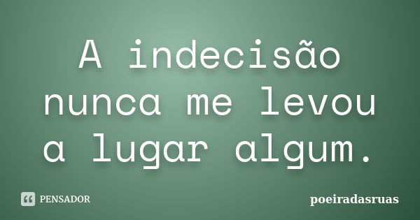 A indecisão nunca me levou a lugar algum.... Frase de poeiradasruas.