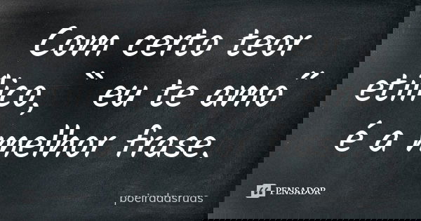 Com certo teor etílico, `` eu te amo´´ é a melhor frase.... Frase de poeiradasruas.