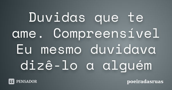 Duvidas que te ame. Compreensível Eu mesmo duvidava dizê-lo a alguém... Frase de poeiradasruas.