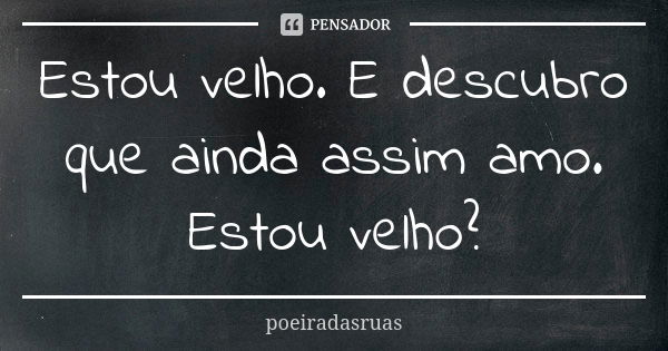 Estou velho. E descubro que ainda assim amo. Estou velho?... Frase de poeiradasruas.