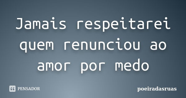 Jamais respeitarei quem renunciou ao amor por medo... Frase de poeiradasruas.