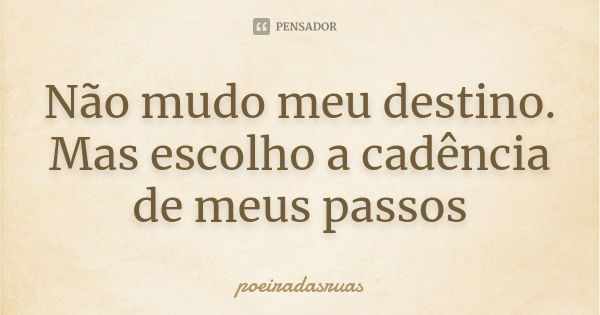 Não mudo meu destino. Mas escolho a cadência de meus passos... Frase de poeiradasruas.