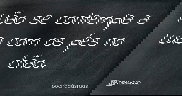 Não se contempla a Lua com os pés no chão.... Frase de poeiradasruas.