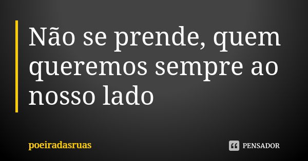 Não se prende, quem queremos sempre ao nosso lado... Frase de poeiradasruas.