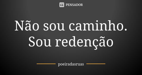 Não sou caminho. Sou redenção... Frase de poeiradasruas.