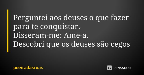 Perguntei aos deuses o que fazer para te conquistar. Disseram-me: Ame-a. Descobri que os deuses são cegos... Frase de poeiradasruas.