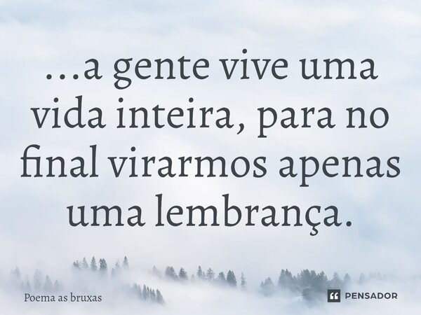 ...⁠a gente vive uma vida inteira, para no final virarmos apenas uma lembrança.... Frase de POEMA AS BRUXAS.