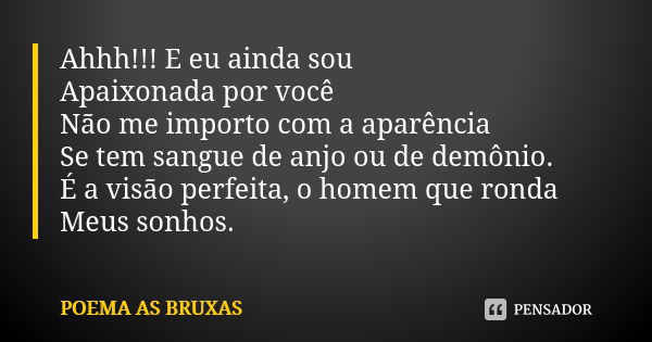 Ahhh!!! E eu ainda sou Apaixonada por você Não me importo com a aparência Se tem sangue de anjo ou de demônio. É a visão perfeita, o homem que ronda Meus sonhos... Frase de Poema as Bruxas.