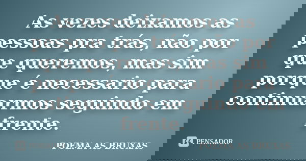As vezes deixamos as pessoas pra trás, não por que queremos, mas sim porque é necessario para continuarmos seguindo em frente.... Frase de Poema as Bruxas.