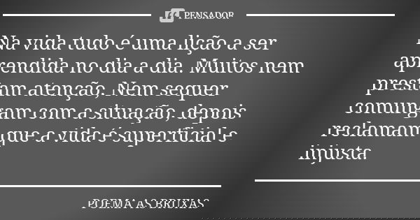 Na vida tudo é uma lição a ser aprendida no dia a dia. Muitos nem prestam atenção, Nem sequer comungam com a situação, depois reclamam que a vida é superficial ... Frase de Poema as Bruxas.