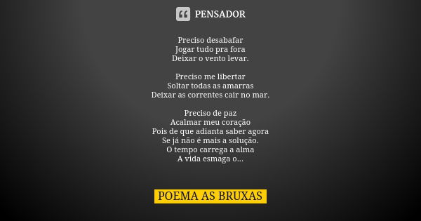 Preciso desabafar Jogar tudo pra fora Deixar o vento levar. Preciso me libertar Soltar todas as amarras Deixar as correntes cair no mar. Preciso de paz Acalmar ... Frase de Poema as Bruxas.