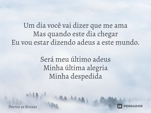 ⁠Um dia você vai dizer que me ama Mas quando este dia chegar Eu vou estar dizendo adeus a este mundo. Será meu último adeus Minha última alegria Minha despedida... Frase de POEMA AS BRUXAS.