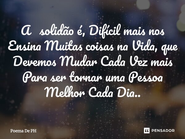 ⁠A solidão é, Difícil mais nos Ensina Muitas coisas na Vida, que Devemos Mudar Cada Vez mais Para ser tornar uma Pessoa Melhor Cada Dia..... Frase de Poema De PH.