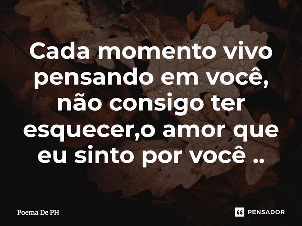 Cada momento vivo pensando em você, não consigo ter esquecer,o amor que eu sinto por você ⁠..... Frase de Poema De PH.