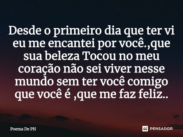 ⁠Desde o primeiro dia que ter vi eu me encantei por você.,que sua beleza Tocou no meu coração não sei viver nesse mundo sem ter você comigo que você é ,que me f... Frase de Poema De PH.